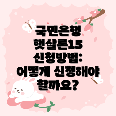 국민은행 햇살론15 신청방법: 어떻게 신청해야 할까요?