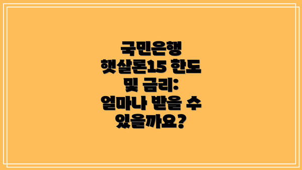 국민은행 햇살론15 한도 및 금리: 얼마나 받을 수 있을까요?