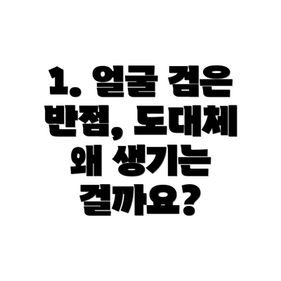 1. 얼굴 검은 반점, 도대체 왜 생기는 걸까요?