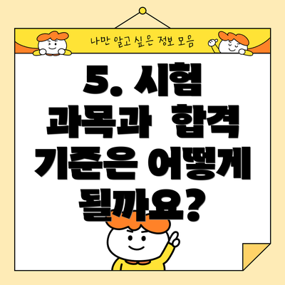 5. 시험 과목과  합격 기준은 어떻게 될까요?