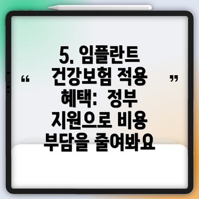 5. 임플란트 건강보험 적용 혜택:  정부 지원으로 비용 부담을 줄여봐요