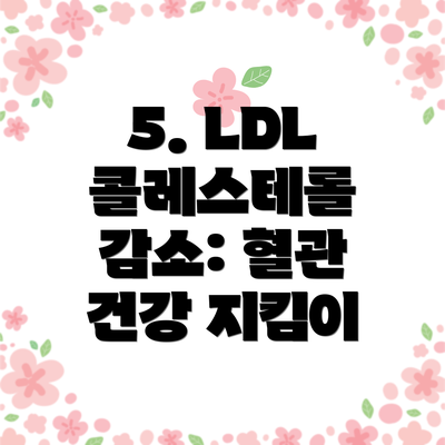 5. LDL 콜레스테롤 감소: 혈관 건강 지킴이