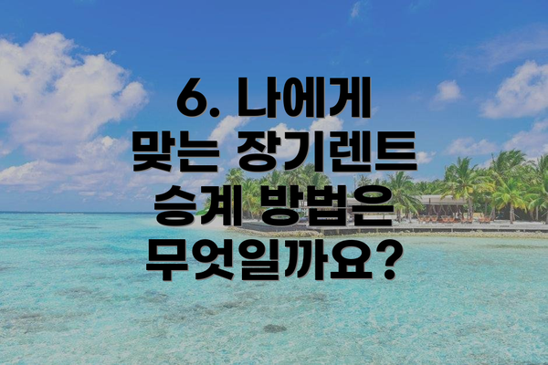 6. 나에게 맞는 장기렌트 승계 방법은 무엇일까요?