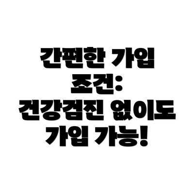 간편한 가입 조건:  건강검진 없이도 가입 가능!