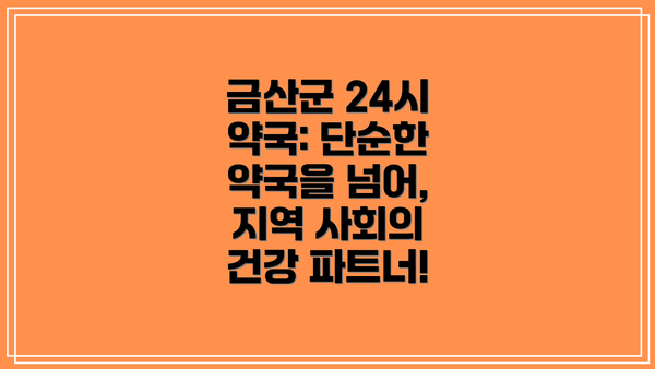 금산군 24시 약국: 단순한 약국을 넘어, 지역 사회의 건강 파트너!