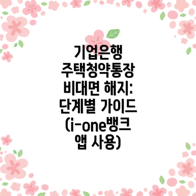 기업은행 주택청약통장 비대면 해지: 단계별 가이드 (i-one뱅크 앱 사용)