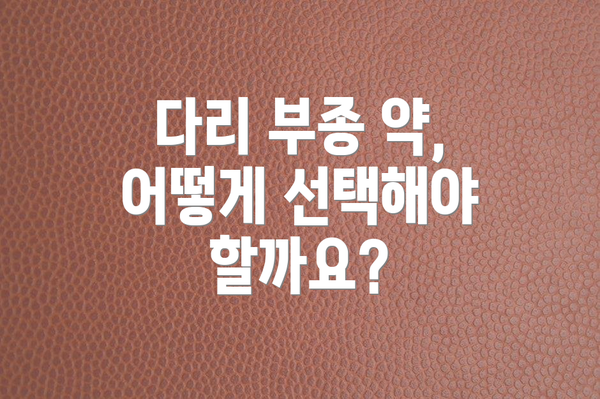다리 부종 약, 어떻게 선택해야 할까요?