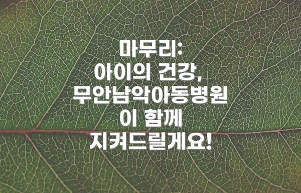 마무리:  아이의 건강, 무안남악아동병원이 함께 지켜드릴게요!