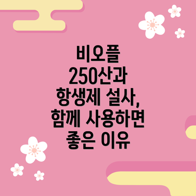 비오플 250산과 항생제 설사, 함께 사용하면 좋은 이유