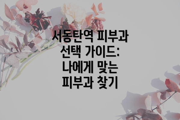 서동탄역 피부과 선택 가이드: 나에게 맞는 피부과 찾기