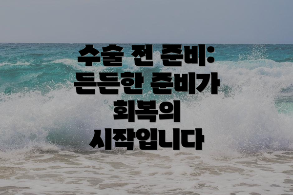 수술 전 준비: 든든한 준비가 회복의 시작입니다