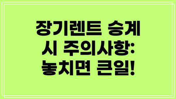 장기렌트 승계 시 주의사항: 놓치면 큰일!
