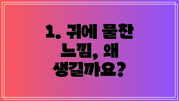 1. 귀에 물찬 느낌, 왜 생길까요?