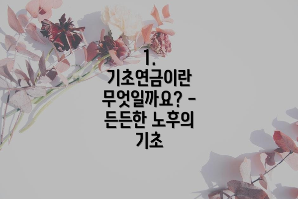 1. 기초연금이란 무엇일까요? - 든든한 노후의 기초
