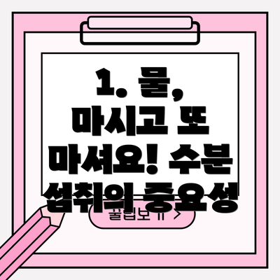 1. 물, 마시고 또 마셔요! 수분 섭취의 중요성