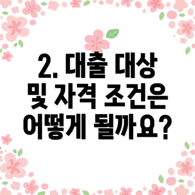 2. 대출 대상 및 자격 조건은 어떻게 될까요?