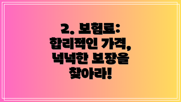 2. 보험료:  합리적인 가격, 넉넉한 보장을 찾아라!