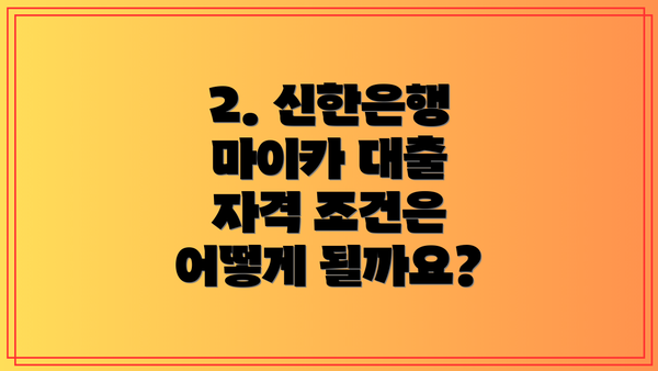 2. 신한은행 마이카 대출 자격 조건은 어떻게 될까요?