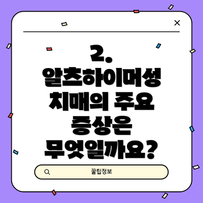 2. 알츠하이머성 치매의 주요 증상은 무엇일까요?