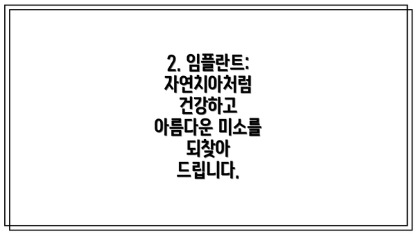 2. 임플란트: 자연치아처럼 건강하고 아름다운 미소를 되찾아 드립니다.