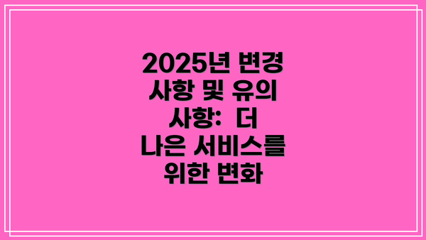 2025년 변경 사항 및 유의 사항:  더 나은 서비스를 위한 변화