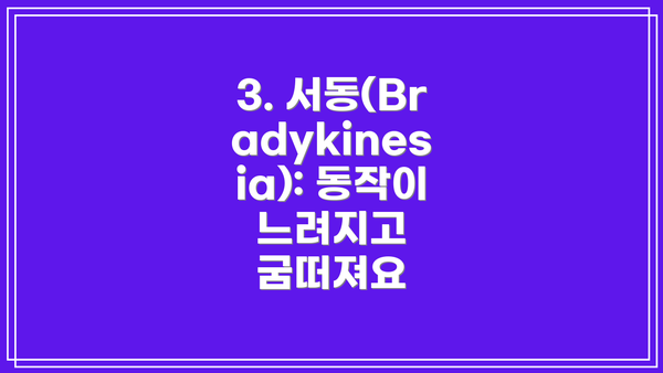 3. 서동(Bradykinesia): 동작이 느려지고 굼떠져요