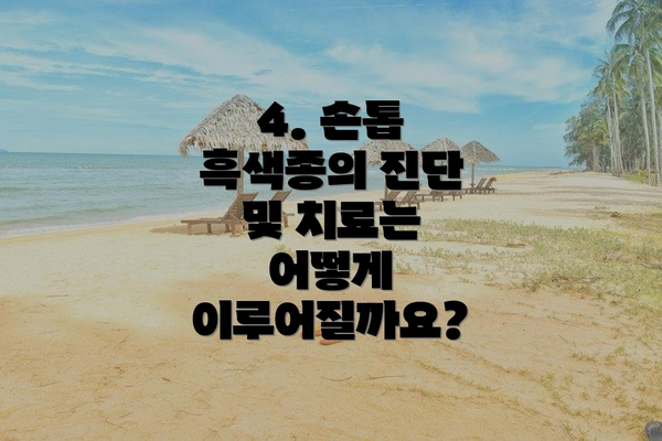 4. 손톱 흑색종의 진단 및 치료는 어떻게 이루어질까요?