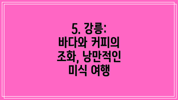 5. 강릉: 바다와 커피의 조화, 낭만적인 미식 여행