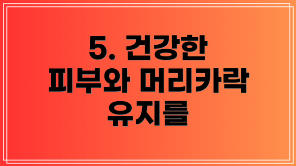 5. 건강한 피부와 머리카락 유지를