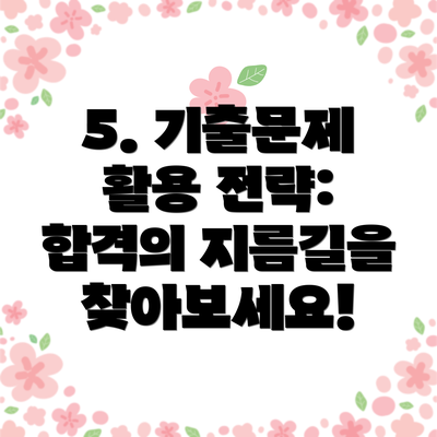5. 기출문제 활용 전략:  합격의 지름길을 찾아보세요!