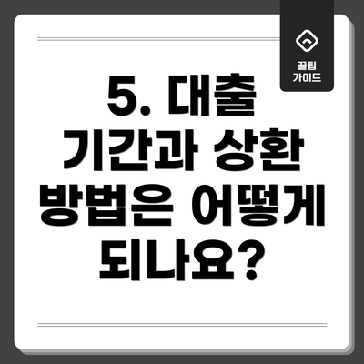 5. 대출 기간과 상환 방법은 어떻게 되나요?