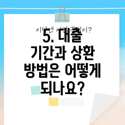 5. 대출 기간과 상환 방법은 어떻게 되나요?