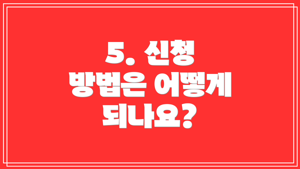5. 신청 방법은 어떻게 되나요?