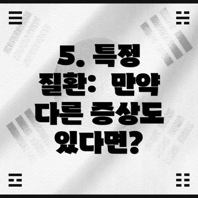 5. 특정 질환:  만약 다른 증상도 있다면?