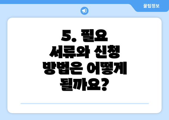 5. 필요 서류와 신청 방법은 어떻게 될까요?