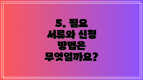 5. 필요 서류와 신청 방법은 무엇일까요?