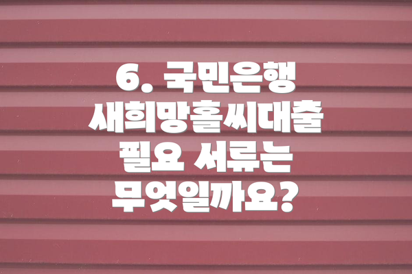 6. 국민은행 새희망홀씨대출 필요 서류는 무엇일까요?