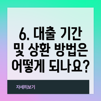 6. 대출 기간 및 상환 방법은 어떻게 되나요?
