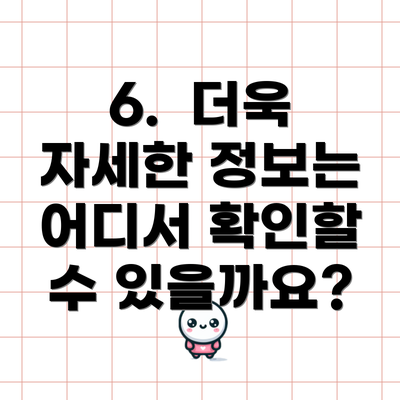 6.  더욱 자세한 정보는 어디서 확인할 수 있을까요?
