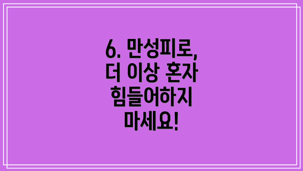 6. 만성피로, 더 이상 혼자 힘들어하지 마세요!