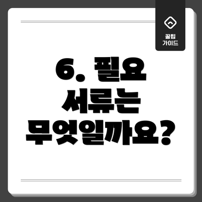 6. 필요 서류는 무엇일까요?