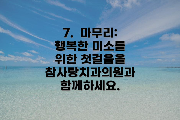7.  마무리:  행복한 미소를 위한 첫걸음을 참사랑치과의원과 함께하세요.