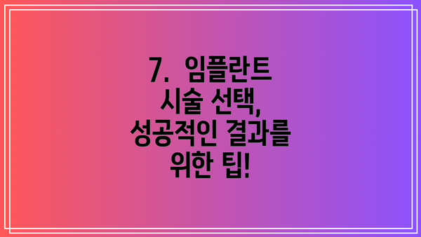 7.  임플란트 시술 선택, 성공적인 결과를 위한 팁!
