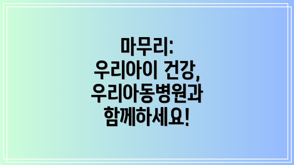 마무리: 우리아이 건강, 우리아동병원과 함께하세요!