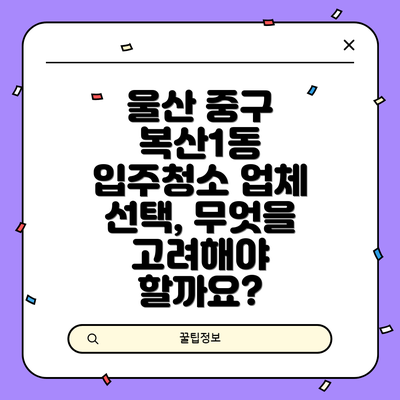 울산 중구 복산1동 입주청소 업체 선택, 무엇을 고려해야 할까요?