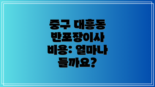 중구 대흥동 반포장이사 비용: 얼마나 들까요?