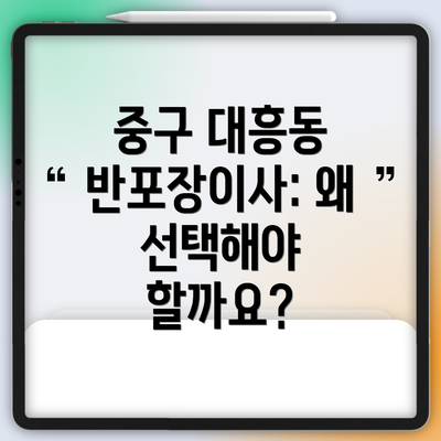 중구 대흥동 반포장이사: 왜 선택해야 할까요?
