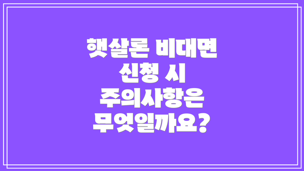 햇살론 비대면 신청 시 주의사항은 무엇일까요?