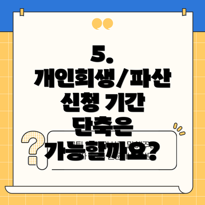 5. 개인회생/파산 신청 기간 단축은 가능할까요?