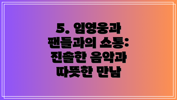 5. 임영웅과 팬들과의 소통: 진솔한 음악과 따뜻한 만남